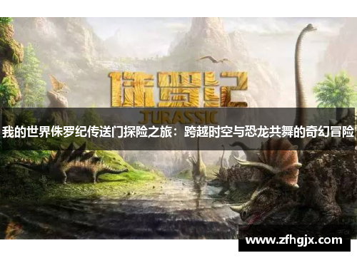 我的世界侏罗纪传送门探险之旅:跨越时空与恐龙共舞的奇幻冒险 我的世界侏罗纪传送门探险之旅:跨越时空与恐龙共舞的奇幻冒险