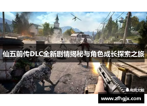 仙五前传DLC全新剧情揭秘与角色成长探索之旅 仙五前传DLC全新剧情揭秘与角色成长探索之旅